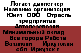 Логист-диспетчер › Название организации ­ Юнит, ООО › Отрасль предприятия ­ Автоперевозки › Минимальный оклад ­ 1 - Все города Работа » Вакансии   . Иркутская обл.,Иркутск г.